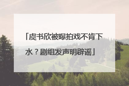 虞书欣被曝拍戏不肯下水？剧组发声明辟谣