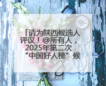 请为陕西候选人评议！@所有人，2025年第二次“中国好人榜”候选人事迹展示评议开始