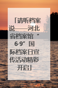 请听档案说——河北省档案馆“6·9”国际档案日宣传活动精彩开启