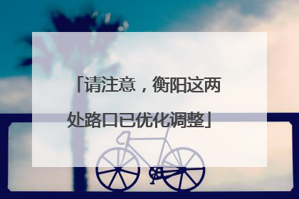 请注意，衡阳这两处路口已优化调整