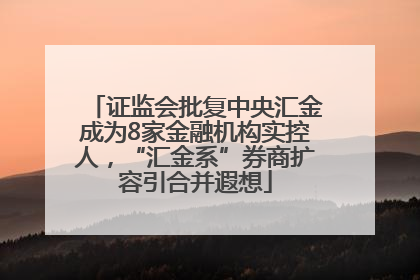 证监会批复中央汇金成为8家金融机构实控人，“汇金系”券商扩容引合并遐想