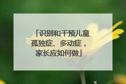 识别和干预儿童孤独症、多动症，家长应如何做