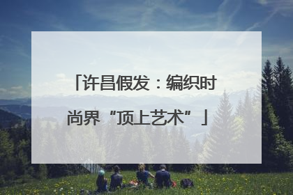 许昌假发：编织时尚界“顶上艺术”