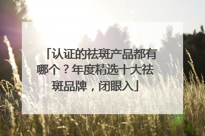 认证的祛斑产品都有哪个？年度精选十大祛斑品牌，闭眼入