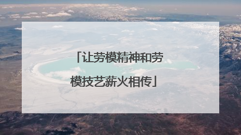 让劳模精神和劳模技艺薪火相传