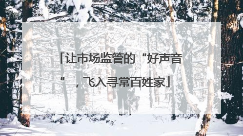让市场监管的“好声音”，飞入寻常百姓家