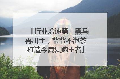 行业增速第一黑马再出手，爷爷不泡茶打造今夏复购王者