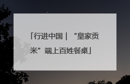 行进中国｜“皇家贡米”端上百姓餐桌