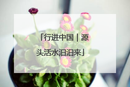 行进中国｜源头活水汩汩来