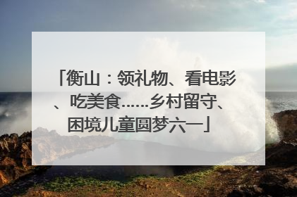 衡山：领礼物、看电影、吃美食……乡村留守、困境儿童圆梦六一