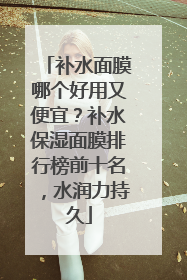 补水面膜哪个好用又便宜？补水保湿面膜排行榜前十名，水润力持久