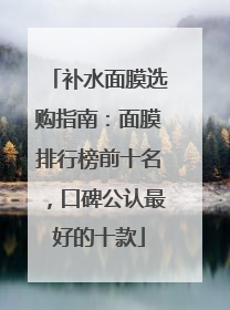 补水面膜选购指南：面膜排行榜前十名，口碑公认最好的十款