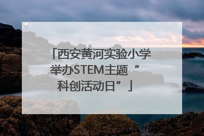 西安黄河实验小学举办STEM主题“科创活动日”