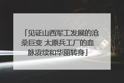 见证山西军工发展的沧桑巨变 太原兵工厂的血脉赓续和华丽转身