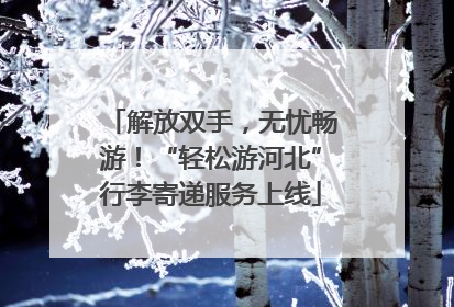 解放双手，无忧畅游！“轻松游河北”行李寄递服务上线