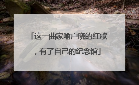 这一曲家喻户晓的红歌，有了自己的纪念馆