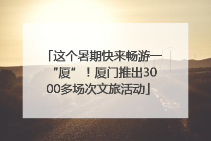 这个暑期快来畅游一“厦”！厦门推出3000多场次文旅活动