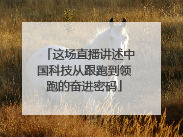 这场直播讲述中国科技从跟跑到领跑的奋进密码