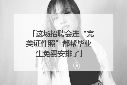 这场招聘会连“完美证件照”都帮毕业生免费安排了