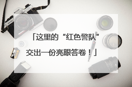 这里的“红色警队”交出一份亮眼答卷！