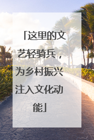 这里的文艺轻骑兵，为乡村振兴注入文化动能