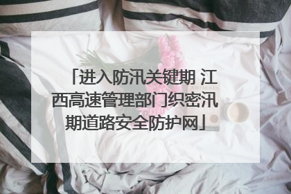 进入防汛关键期 江西高速管理部门织密汛期道路安全防护网
