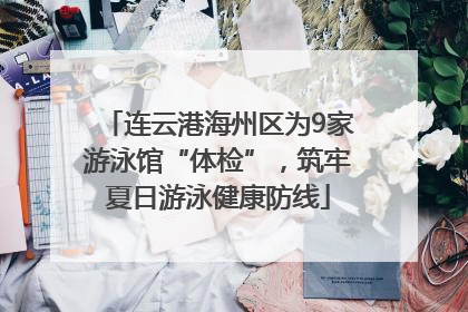 连云港海州区为9家游泳馆“体检”，筑牢夏日游泳健康防线