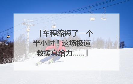 车程缩短了一个半小时！这场极速救援真给力……