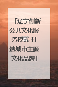 辽宁创新公共文化服务模式 打造城市主题文化品牌