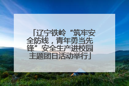 辽宁铁岭“筑牢安全防线，青年勇当先锋”安全生产进校园主题团日活动举行