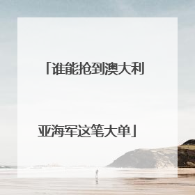 谁能抢到澳大利亚海军这笔大单