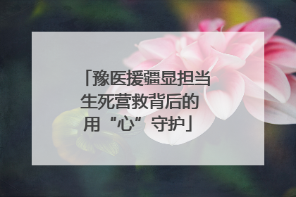 豫医援疆显担当 生死营救背后的用“心”守护
