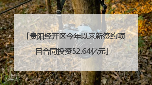 贵阳经开区今年以来新签约项目合同投资52.64亿元