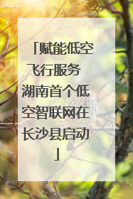 赋能低空飞行服务 湖南首个低空智联网在长沙县启动
