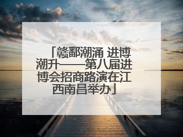赣鄱潮涌 进博潮升——第八届进博会招商路演在江西南昌举办