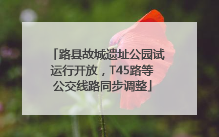 路县故城遗址公园试运行开放，T45路等公交线路同步调整