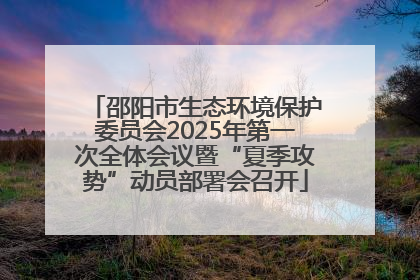 邵阳市生态环境保护委员会2025年第一次全体会议暨“夏季攻势”动员部署会召开