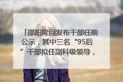 邵阳隆回发布干部任前公示，其中三名“95后”干部拟任副科级领导，均系硕士选调生