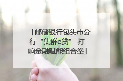 邮储银行包头市分行“集群e贷” 打响金融赋能组合拳