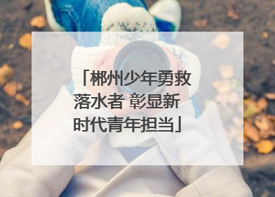 郴州少年勇救落水者 彰显新时代青年担当