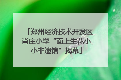 郑州经济技术开发区肖庄小学“面上生花小小非遗馆”揭幕