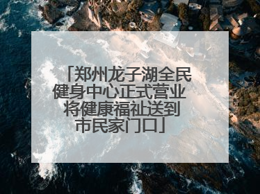 郑州龙子湖全民健身中心正式营业 将健康福祉送到市民家门口