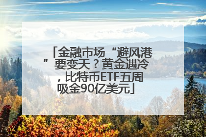 金融市场“避风港”要变天？黄金遇冷，比特币ETF五周吸金90亿美元
