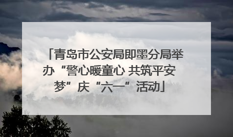 青岛市公安局即墨分局举办“警心暖童心 共筑平安梦”庆“六一”活动