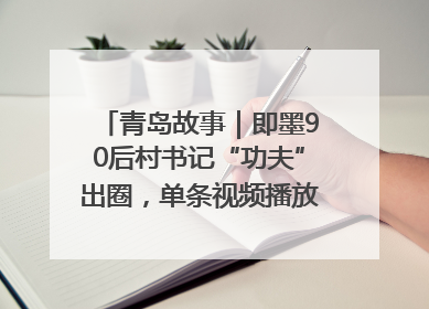 青岛故事｜即墨90后村书记“功夫”出圈，单条视频播放量过600万