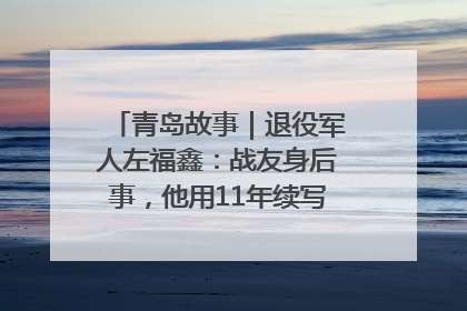 青岛故事｜退役军人左福鑫：战友身后事，他用11年续写 “兄弟情”