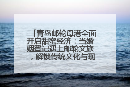 青岛邮轮母港全面开启甜蜜经济：当婚姻登记遇上邮轮文旅，解锁传统文化与现代浪漫的双重密码