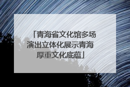 青海省文化馆多场演出立体化展示青海厚重文化底蕴