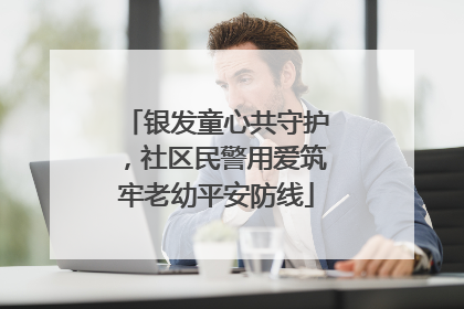 银发童心共守护，社区民警用爱筑牢老幼平安防线