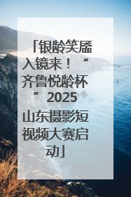 银龄笑靥入镜来！“齐鲁悦龄杯”2025山东摄影短视频大赛启动